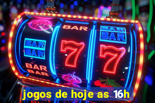 jogos de hoje as 16h