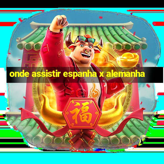 onde assistir espanha x alemanha