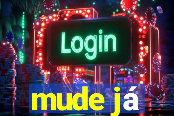 mude já