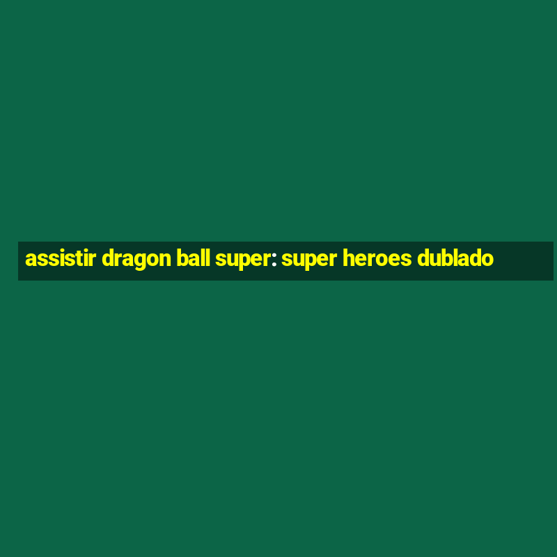 assistir dragon ball super: super heroes dublado