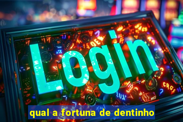 qual a fortuna de dentinho