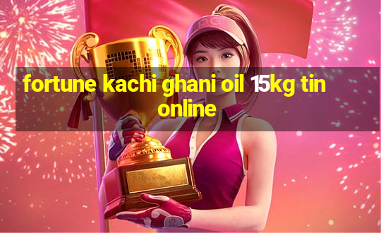 fortune kachi ghani oil 15kg tin online