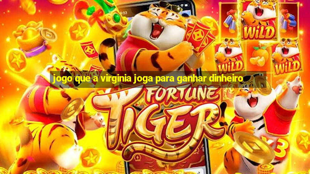 jogo que a virginia joga para ganhar dinheiro