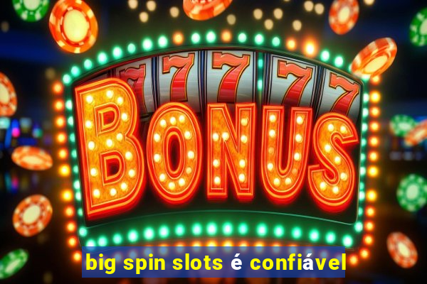 big spin slots é confiável