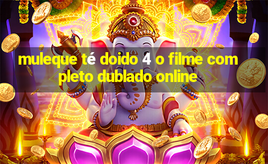 muleque té doido 4 o filme completo dublado online