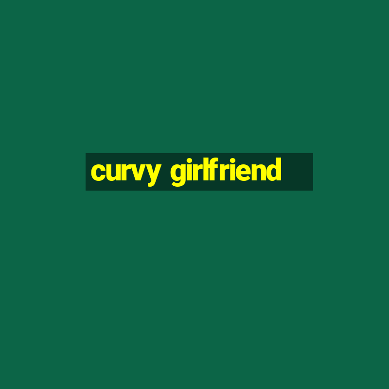 curvy girlfriend