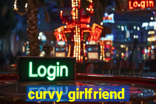 curvy girlfriend