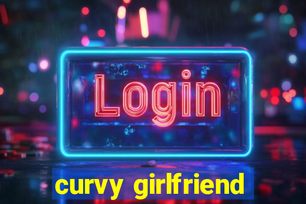 curvy girlfriend