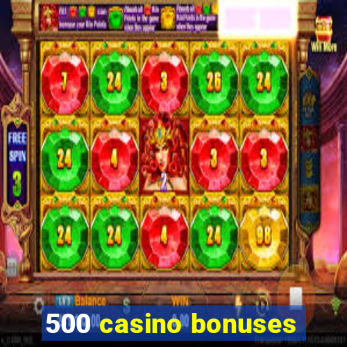 500 casino bonuses