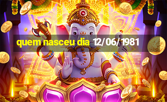 quem nasceu dia 12/06/1981