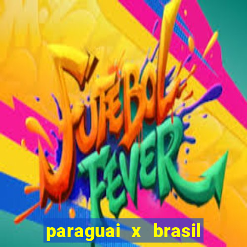 paraguai x brasil ao vivo