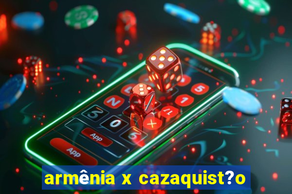 armênia x cazaquist?o