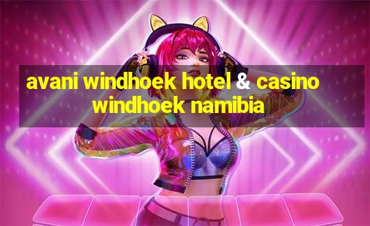 avani windhoek hotel & casino windhoek namibia