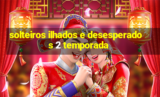 solteiros ilhados e desesperados 2 temporada