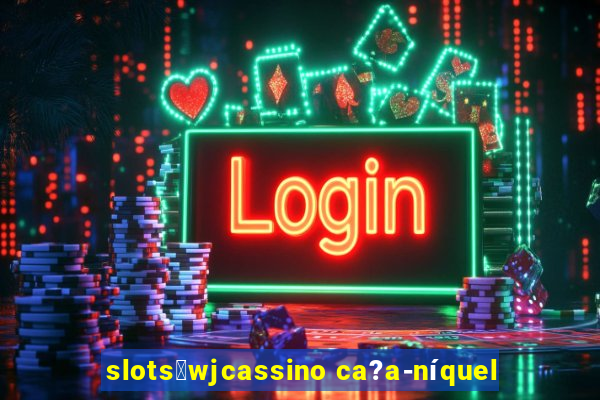 slots：wjcassino ca?a-níquel