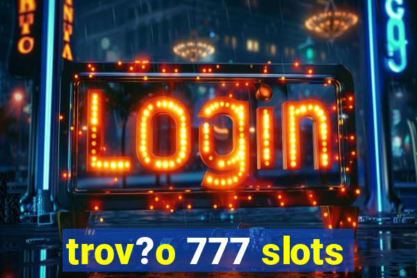 trov?o 777 slots