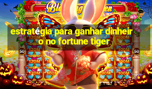 estratégia para ganhar dinheiro no fortune tiger