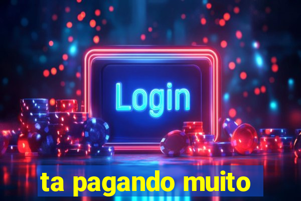 ta pagando muito