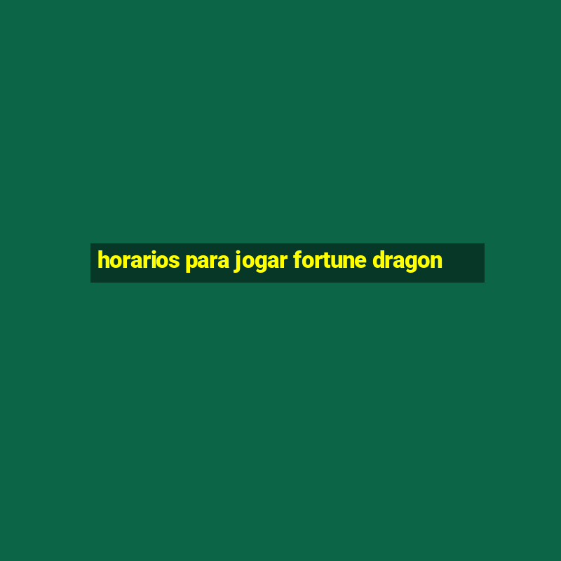 horarios para jogar fortune dragon