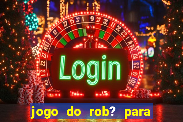 jogo do rob? para ganhar dinheiro