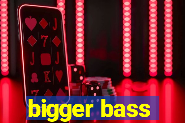 bigger bass