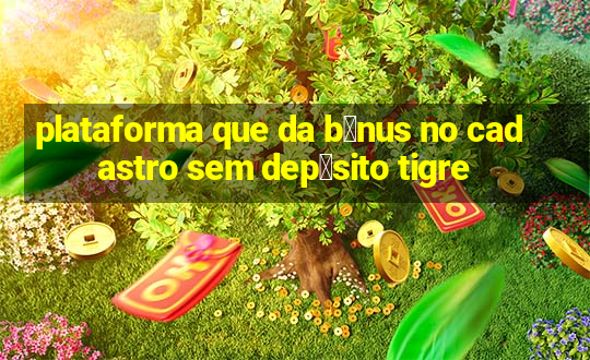 plataforma que da b么nus no cadastro sem dep贸sito tigre