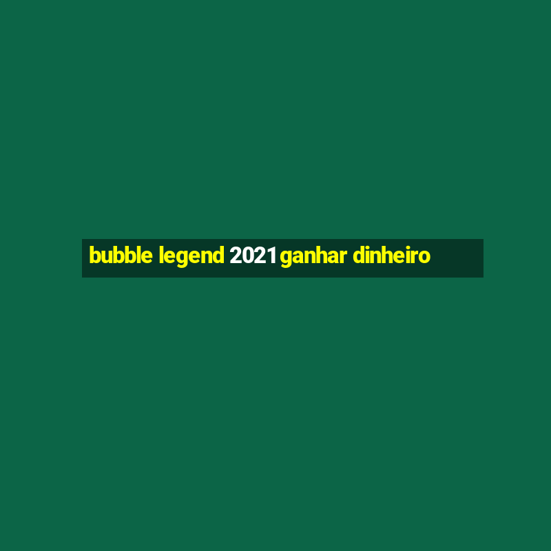 bubble legend 2021 ganhar dinheiro