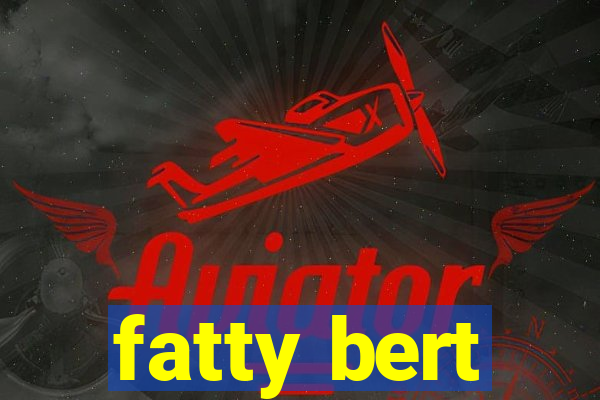 fatty bert