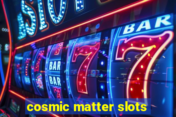 cosmic matter slots