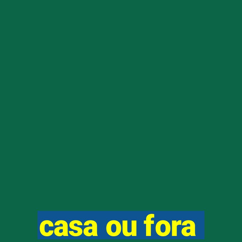 casa ou fora