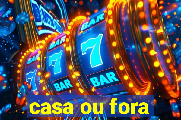 casa ou fora