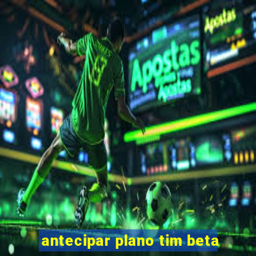 antecipar plano tim beta