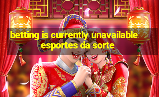 betting is currently unavailable esportes da sorte