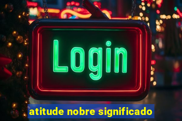 atitude nobre significado