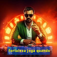 fortaleza joga quando