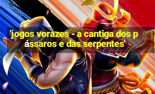 'jogos vorazes - a cantiga dos pássaros e das serpentes'