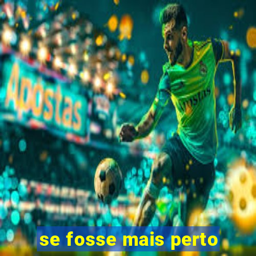 se fosse mais perto