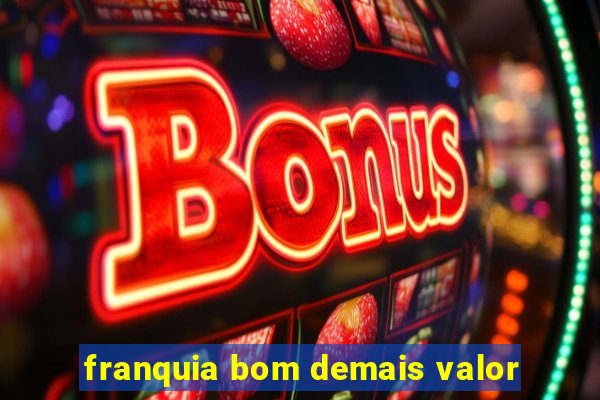 franquia bom demais valor