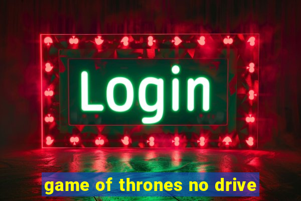 game of thrones no drive