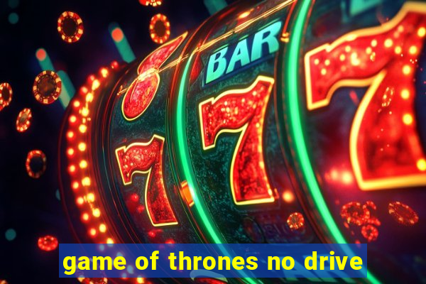 game of thrones no drive