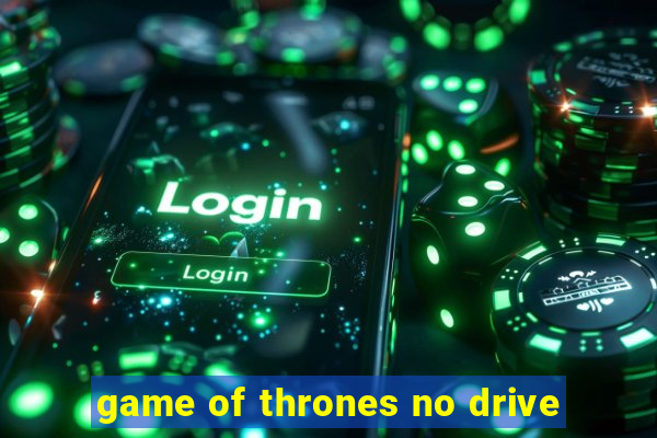 game of thrones no drive