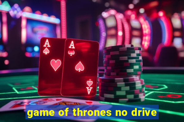 game of thrones no drive