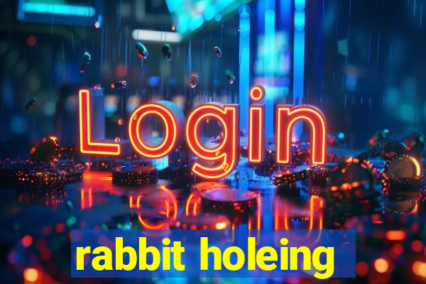 rabbit holeing