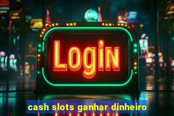 cash slots ganhar dinheiro