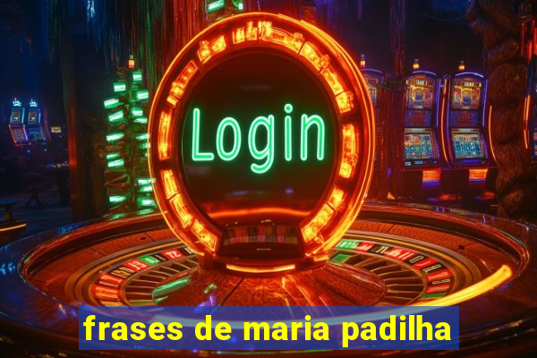 frases de maria padilha