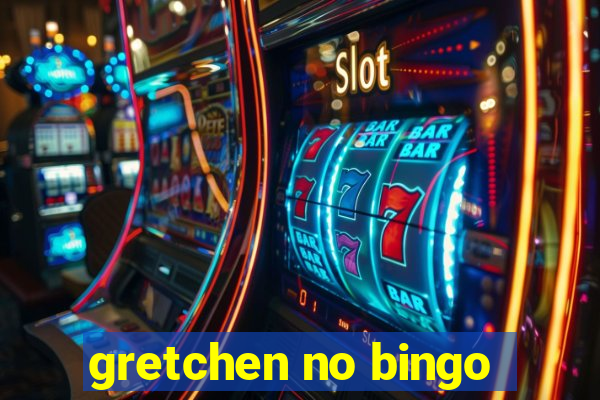 gretchen no bingo