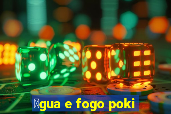 谩gua e fogo poki