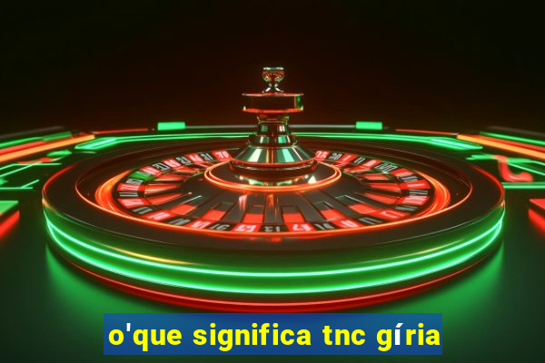 o'que significa tnc gíria