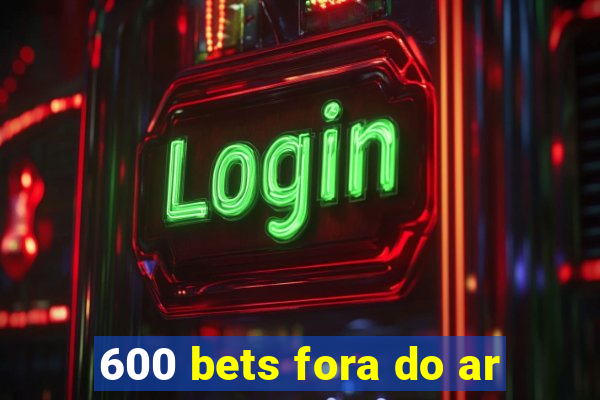 600 bets fora do ar