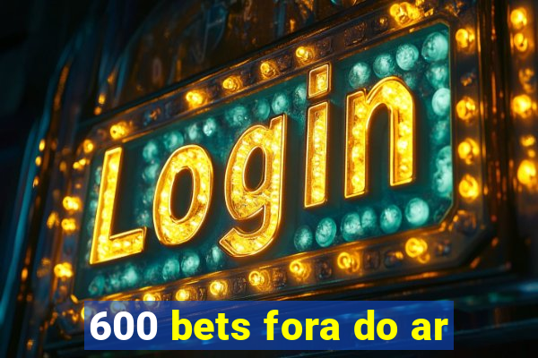 600 bets fora do ar